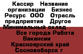 Кассир › Название организации ­ Бизнес Ресурс, ООО › Отрасль предприятия ­ Другое › Минимальный оклад ­ 30 000 - Все города Работа » Вакансии   . Красноярский край,Сосновоборск г.